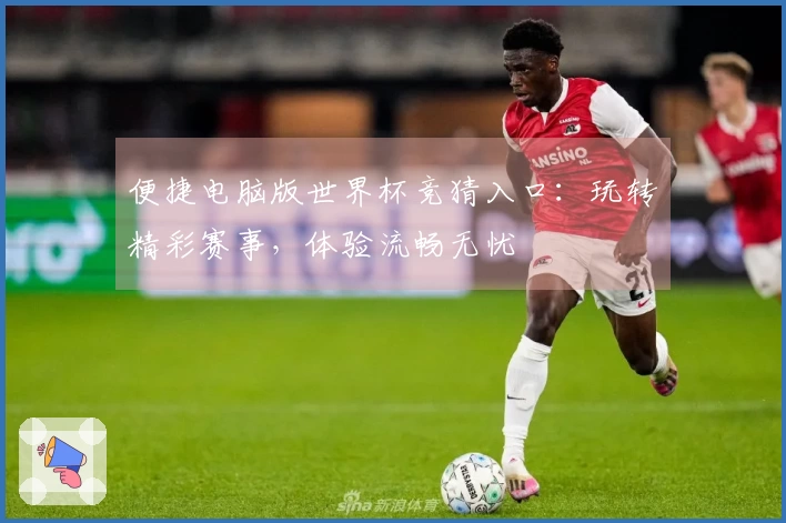 便捷电脑版世界杯竞猜入口：玩转精彩赛事，体验流畅无忧