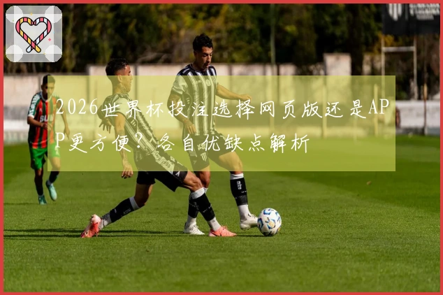 2026世界杯投注选择网页版还是APP更方便？各自优缺点解析
