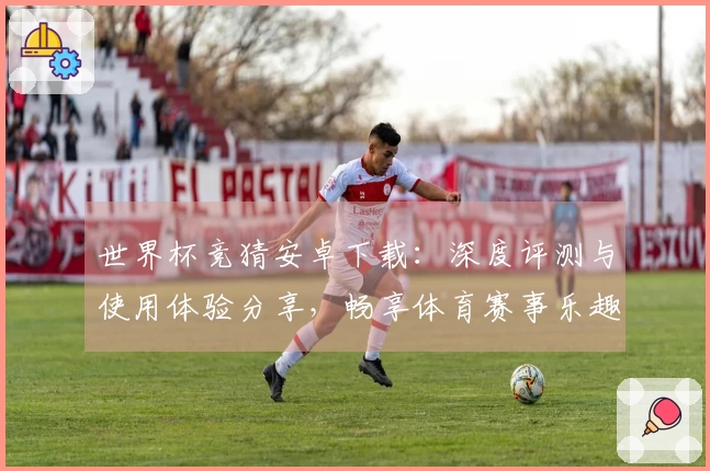 世界杯竞猜安卓下载：深度评测与使用体验分享，畅享体育赛事乐趣