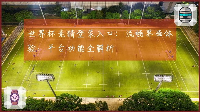 世界杯竞猜登录入口：流畅界面体验，平台功能全解析