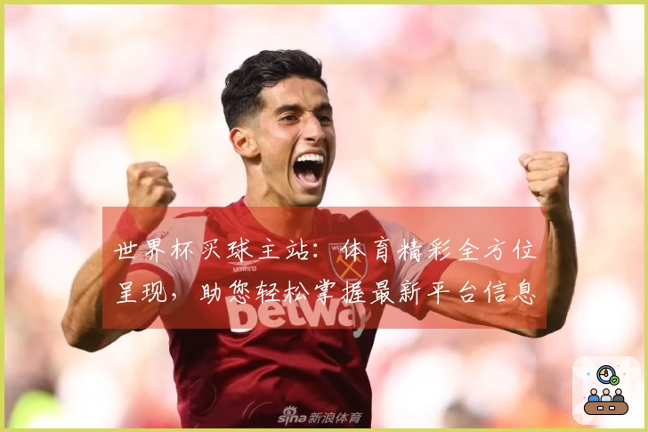 世界杯买球主站：体育精彩全方位呈现，助您轻松掌握最新平台信息与使用指南