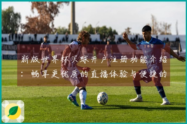 新版世界杯买球开户注册功能介绍：畅享更优质的直播体验与便捷的入口指引