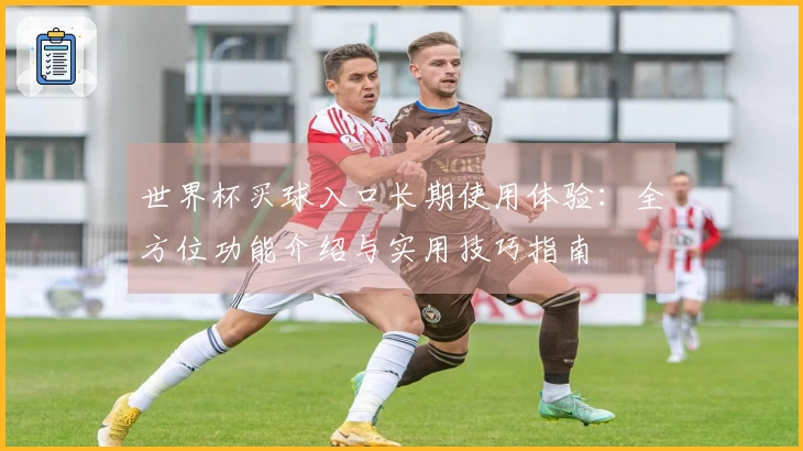 世界杯买球入口长期使用体验：全方位功能介绍与实用技巧指南
