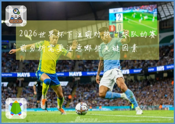 2026世界杯下注前对热门球队的赛前分析需要注意哪些关键因素