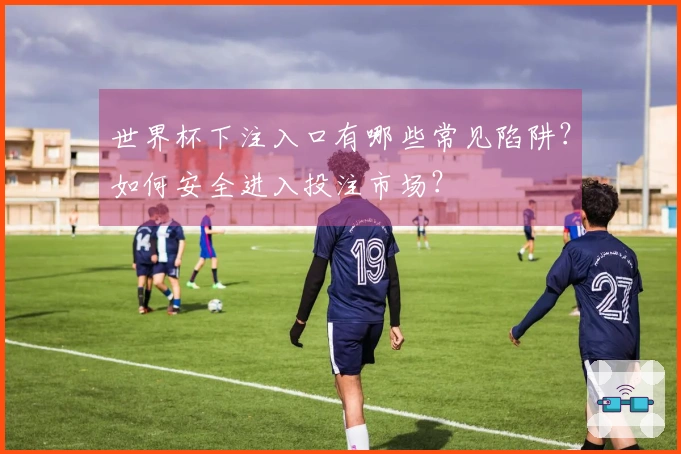 世界杯下注入口有哪些常见陷阱?如何安全进入投注市场?