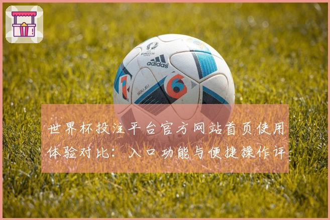 世界杯投注平台官方网站首页使用体验对比：入口功能与便捷操作评测