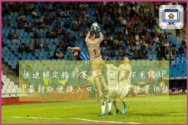 快速锁定精彩赛事：世界杯竞猜APP最新版便捷入口，一手掌握资讯体验