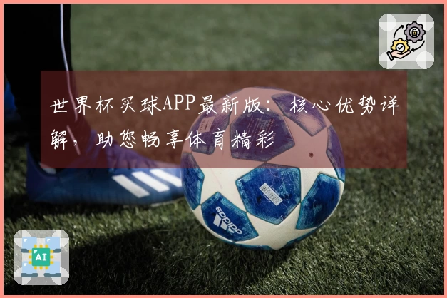 世界杯买球APP最新版：核心优势详解，助您畅享体育精彩