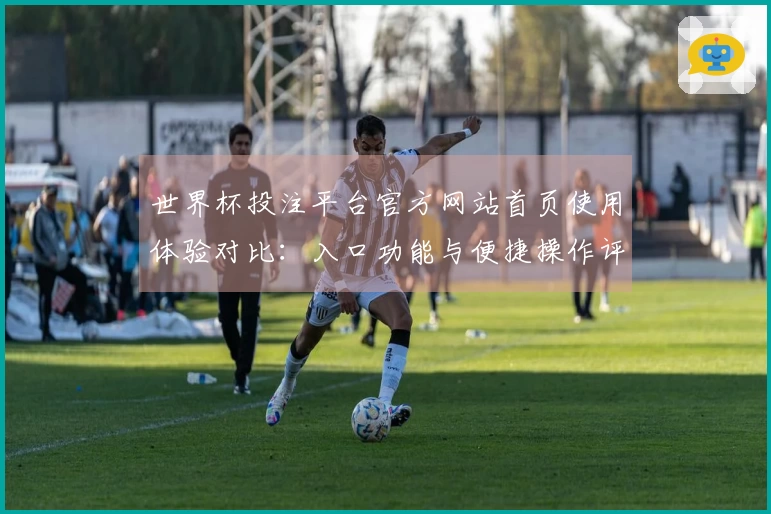 世界杯投注平台官方网站首页使用体验对比：入口功能与便捷操作评测