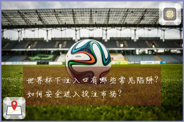世界杯下注入口有哪些常见陷阱？如何安全进入投注市场？