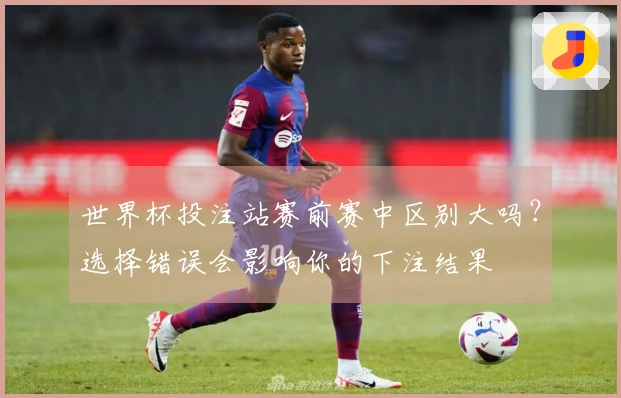 世界杯投注站赛前赛中区别大吗?选择错误会影响你的下注结果