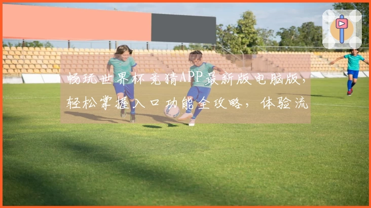 畅玩世界杯竞猜APP最新版电脑版，轻松掌握入口功能全攻略，体验流畅无忧。