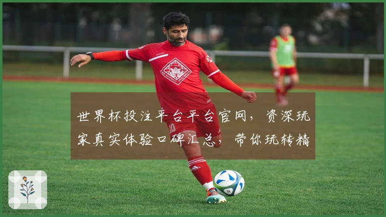 世界杯投注平台平台官网，资深玩家真实体验口碑汇总，带你玩转精彩赛事直播。