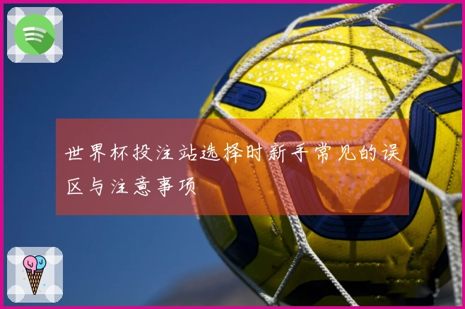 世界杯投注站选择时新手常见的误区与注意事项