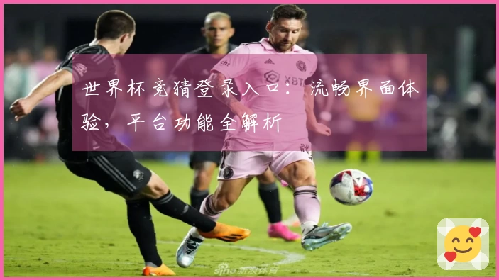 世界杯竞猜登录入口：流畅界面体验，平台功能全解析