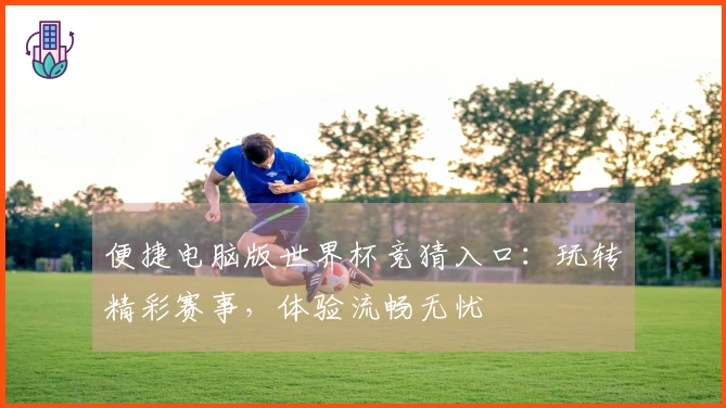 便捷电脑版世界杯竞猜入口：玩转精彩赛事，体验流畅无忧