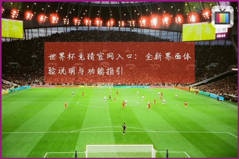 世界杯竞猜官网入口：全新界面体验说明与功能指引