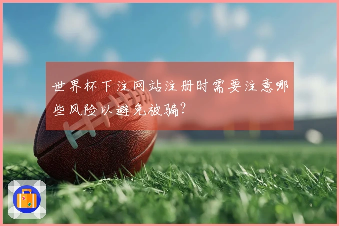 世界杯下注网站注册时需要注意哪些风险以避免被骗？