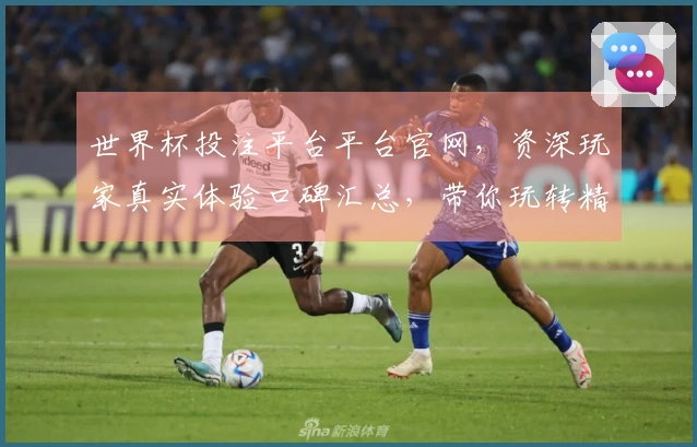 世界杯投注平台平台官网，资深玩家真实体验口碑汇总，带你玩转精彩赛事直播。